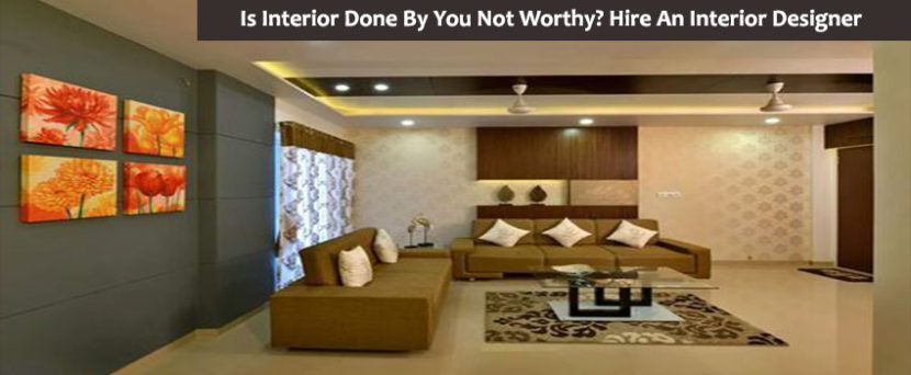 Is Interior Done By You Not Worthy? Hire an Interior Designer